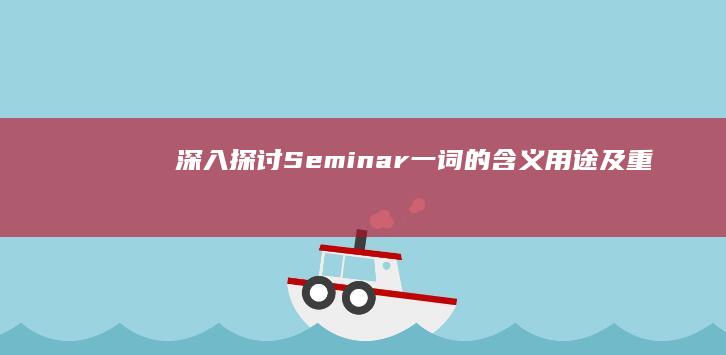 深入探讨：Seminar一词的含义、用途及重要性