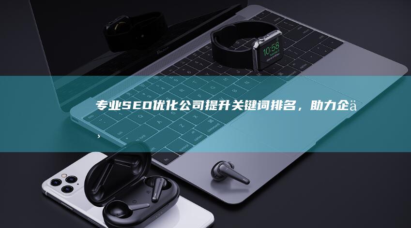 专业SEO优化公司：提升关键词排名，助力企业网站占据前列