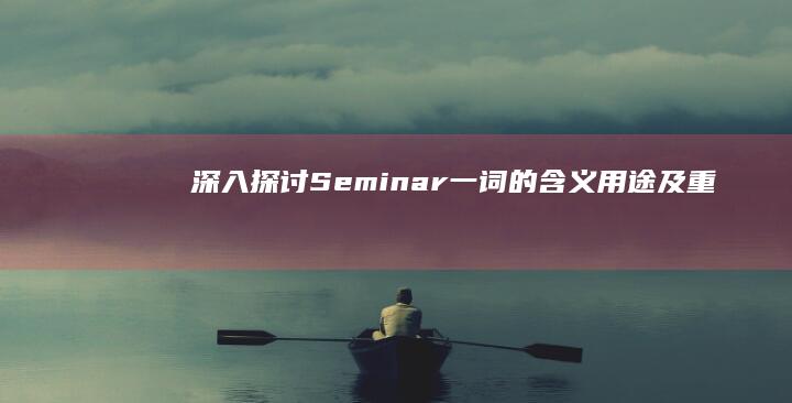 深入探讨：Seminar一词的含义、用途及重要性