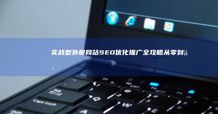 实战型外贸网站SEO优化推广全攻略：从零到一的成长秘籍